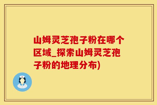山姆灵芝孢子粉在哪个区域_探索山姆灵芝孢子粉的地理分布)