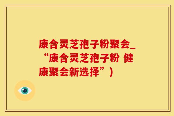 康合灵芝孢子粉聚会_“康合灵芝孢子粉 健康聚会新选择”)