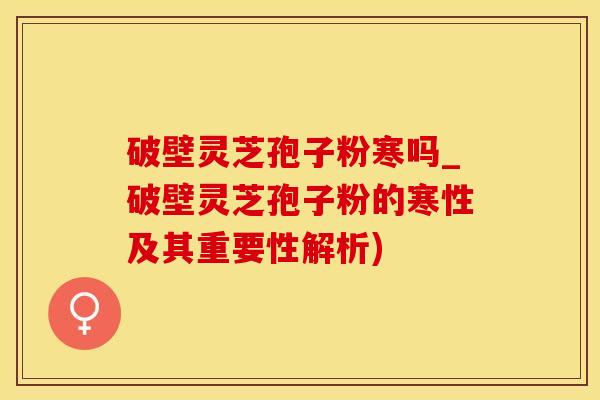 破壁灵芝孢子粉寒吗_破壁灵芝孢子粉的寒性及其重要性解析)