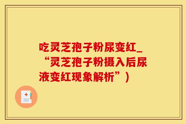 吃灵芝孢子粉尿变红_“灵芝孢子粉摄入后尿液变红现象解析”)