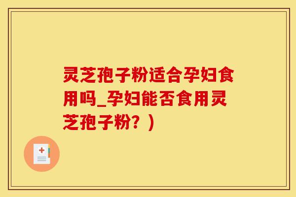 灵芝孢子粉适合孕妇食用吗_孕妇能否食用灵芝孢子粉？)