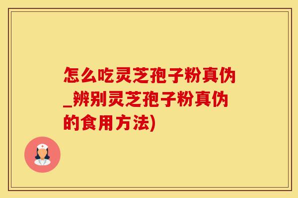 怎么吃灵芝孢子粉真伪_辨别灵芝孢子粉真伪的食用方法)