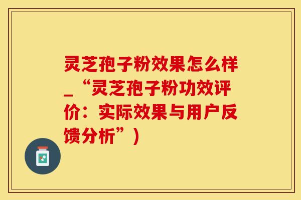 灵芝孢子粉效果怎么样_“灵芝孢子粉功效评价：实际效果与用户反馈分析”)