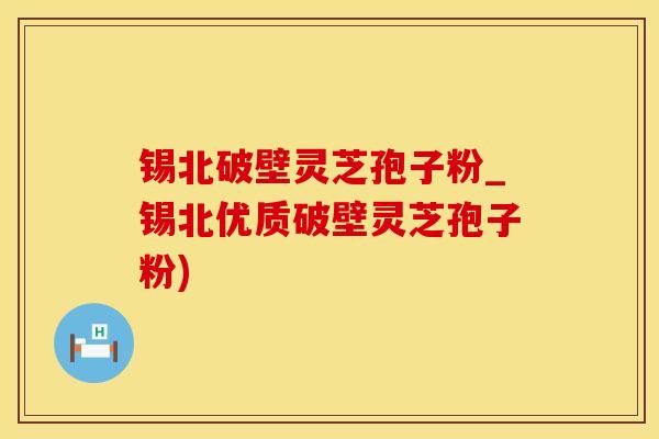 锡北破壁灵芝孢子粉_锡北优质破壁灵芝孢子粉)