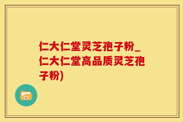 仁大仁堂灵芝孢子粉_仁大仁堂高品质灵芝孢子粉)