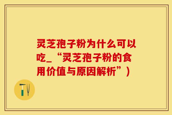 灵芝孢子粉为什么可以吃_“灵芝孢子粉的食用价值与原因解析”)