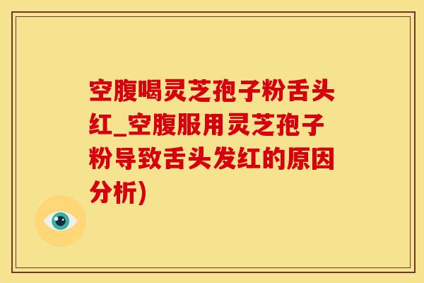 空腹喝灵芝孢子粉舌头红_空腹服用灵芝孢子粉导致舌头发红的原因分析)