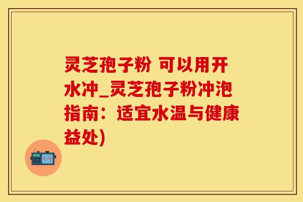 灵芝孢子粉 可以用开水冲_灵芝孢子粉冲泡指南：适宜水温与健康益处)