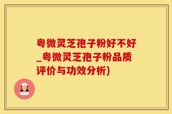 粤微灵芝孢子粉好不好_粤微灵芝孢子粉品质评价与功效分析)