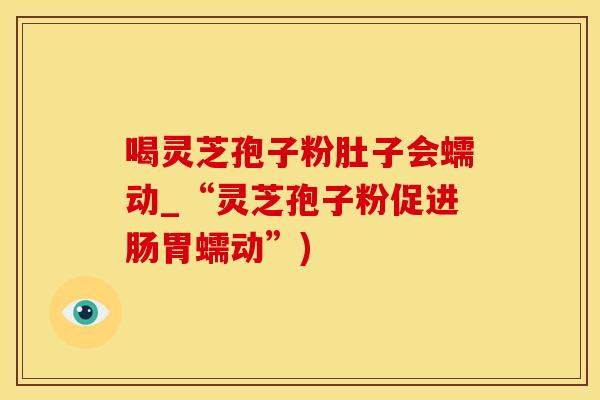 喝灵芝孢子粉肚子会蠕动_“灵芝孢子粉促进肠胃蠕动”)