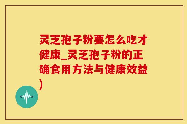 灵芝孢子粉要怎么吃才健康_灵芝孢子粉的正确食用方法与健康效益)