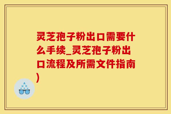 灵芝孢子粉出口需要什么手续_灵芝孢子粉出口流程及所需文件指南)