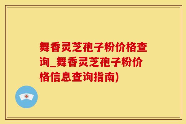舞香灵芝孢子粉价格查询_舞香灵芝孢子粉价格信息查询指南)