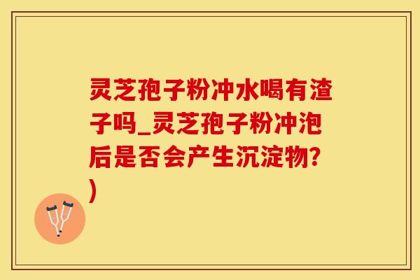 灵芝孢子粉冲水喝有渣子吗_灵芝孢子粉冲泡后是否会产生沉淀物？)