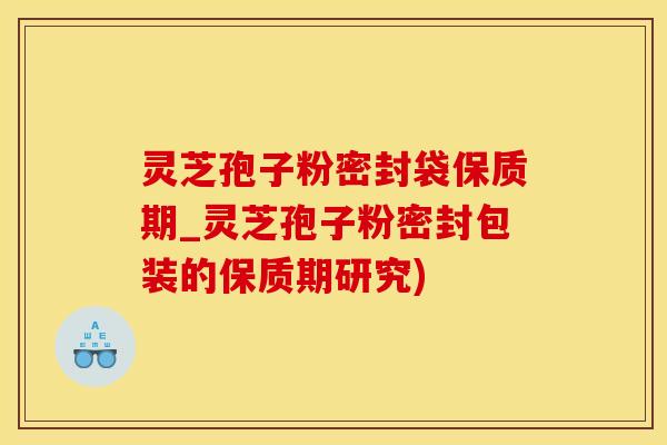 灵芝孢子粉密封袋保质期_灵芝孢子粉密封包装的保质期研究)