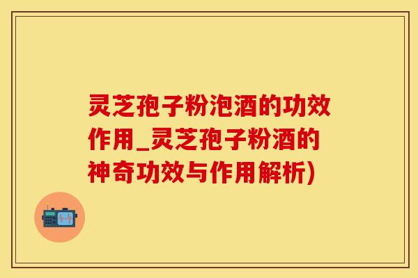 灵芝孢子粉泡酒的功效作用_灵芝孢子粉酒的神奇功效与作用解析)