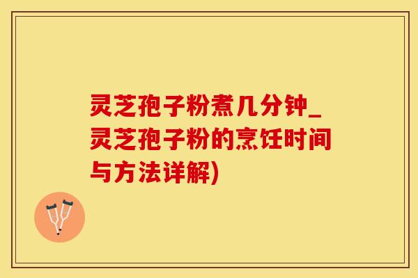 灵芝孢子粉煮几分钟_灵芝孢子粉的烹饪时间与方法详解)
