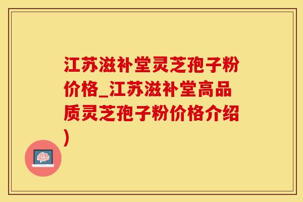 江苏滋补堂灵芝孢子粉价格_江苏滋补堂高品质灵芝孢子粉价格介绍)