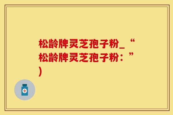 松龄牌灵芝孢子粉_“松龄牌灵芝孢子粉：”)