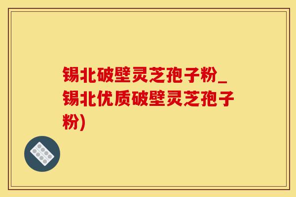 锡北破壁灵芝孢子粉_锡北优质破壁灵芝孢子粉)