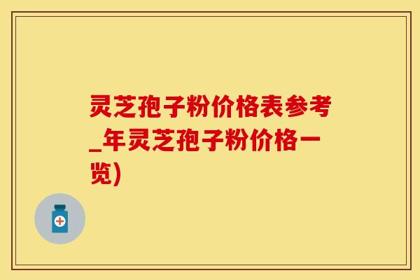 灵芝孢子粉价格表参考_年灵芝孢子粉价格一览)