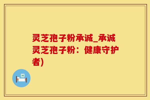 灵芝孢子粉承诚_承诚灵芝孢子粉：健康守护者)