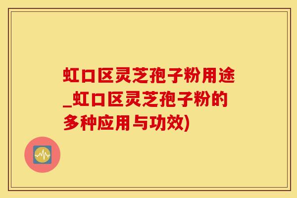 虹口区灵芝孢子粉用途_虹口区灵芝孢子粉的多种应用与功效)