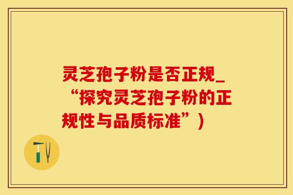 灵芝孢子粉是否正规_“探究灵芝孢子粉的正规性与品质标准”)