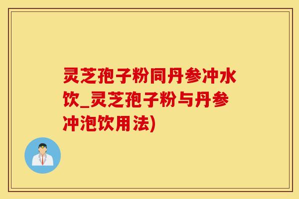 灵芝孢子粉同丹参冲水饮_灵芝孢子粉与丹参冲泡饮用法) 灵芝孢子粉同丹参冲水饮_灵芝孢子粉与丹参冲泡饮用法)