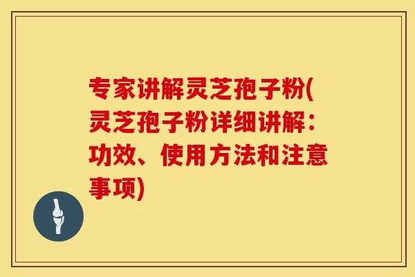 专家讲解灵芝孢子粉(灵芝孢子粉详细讲解：功效、使用方法和注意事项)
