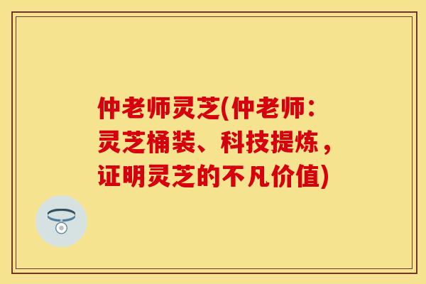 仲老师灵芝(仲老师：灵芝桶装、科技提炼，证明灵芝的不凡价值)