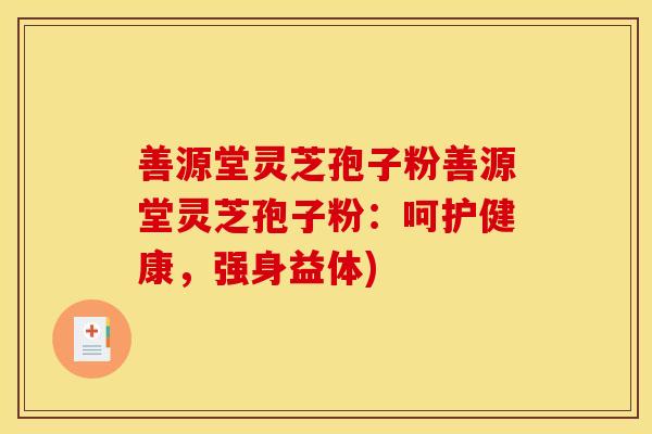 善源堂灵芝孢子粉善源堂灵芝孢子粉：呵护健康，强身益体)
