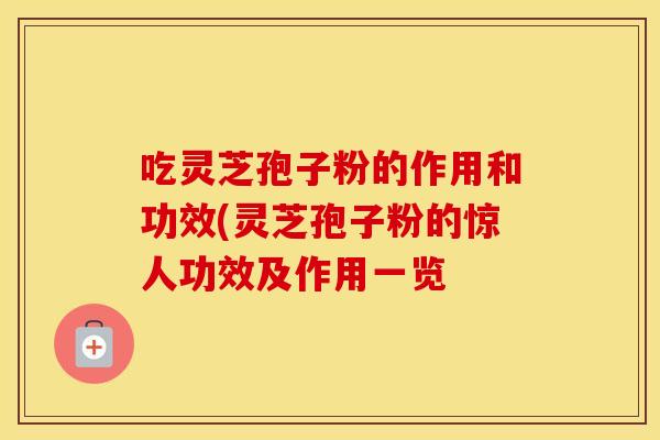 吃灵芝孢子粉的作用和功效(灵芝孢子粉的惊人功效及作用一览