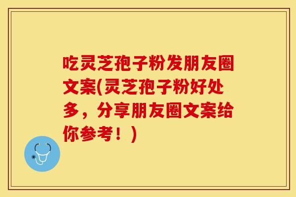 吃灵芝孢子粉发朋友圈文案(灵芝孢子粉好处多，分享朋友圈文案给你参考！)