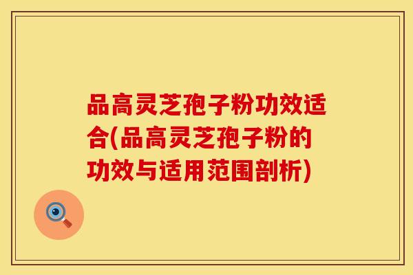 品高灵芝孢子粉功效适合(品高灵芝孢子粉的功效与适用范围剖析)