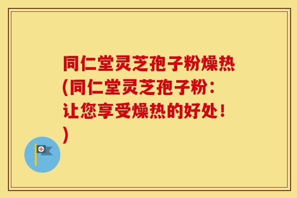 同仁堂灵芝孢子粉燥热(同仁堂灵芝孢子粉：让您享受燥热的好处！)