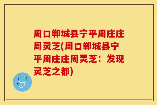 周口郸城县宁平周庄庄周灵芝(周口郸城县宁平周庄庄周灵芝：发现灵芝之都)