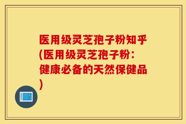 医用级灵芝孢子粉知乎(医用级灵芝孢子粉：健康必备的天然保健品)