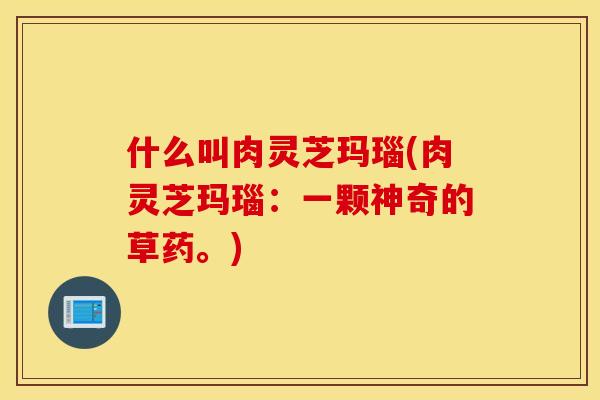 什么叫肉灵芝玛瑙(肉灵芝玛瑙：一颗神奇的草药。)