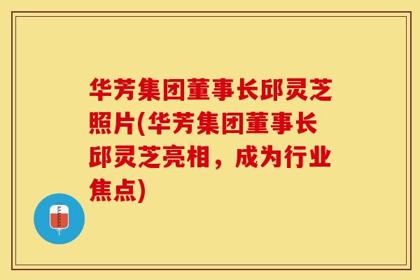 华芳集团董事长邱灵芝照片(华芳集团董事长邱灵芝亮相，成为行业焦点)