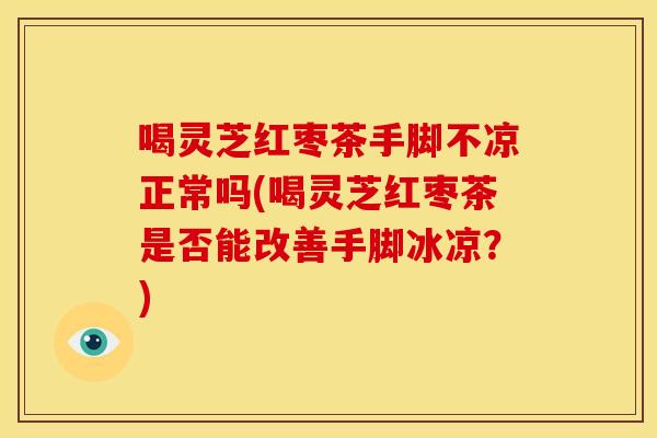 喝灵芝红枣茶手脚不凉正常吗(喝灵芝红枣茶是否能改善手脚冰凉？)