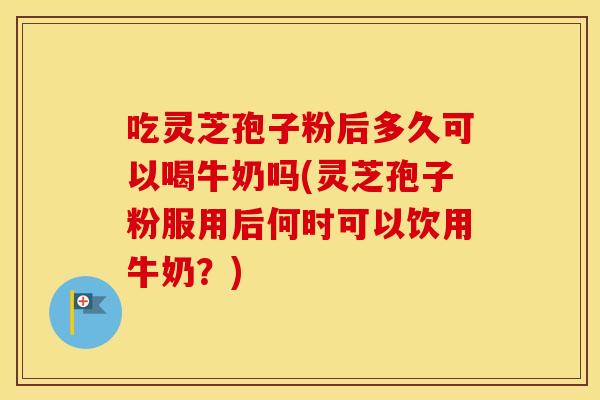吃灵芝孢子粉后多久可以喝牛奶吗(灵芝孢子粉服用后何时可以饮用牛奶?) 吃灵芝孢子粉后多久可以喝牛奶吗(灵芝孢子粉服用后何时可以饮用牛奶?)