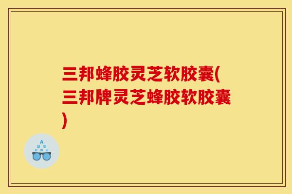 三邦蜂胶灵芝软胶囊(三邦牌灵芝蜂胶软胶囊)