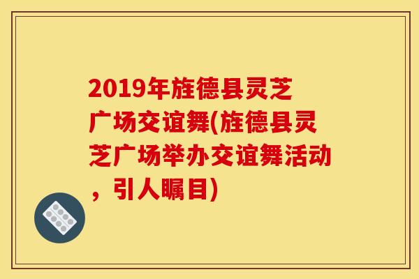 2019年旌德县灵芝广场交谊舞(旌德县灵芝广场举办交谊舞活动,引人瞩目) 2019年旌德县灵芝广场交谊舞(旌德县灵芝广场举办交谊舞活动,引人瞩目)