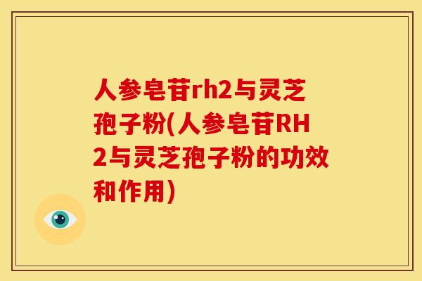 人参皂苷rh2与灵芝孢子粉(人参皂苷RH2与灵芝孢子粉的功效和作用)