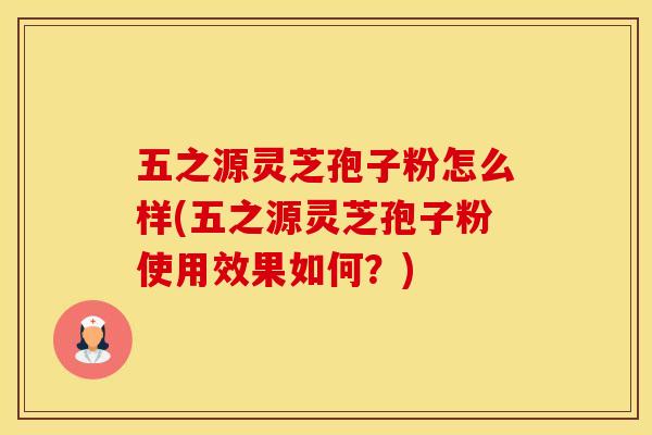 五之源灵芝孢子粉怎么样(五之源灵芝孢子粉使用效果如何？)