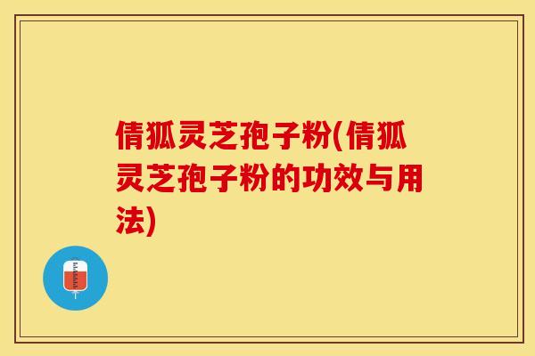 倩狐灵芝孢子粉(倩狐灵芝孢子粉的功效与用法)