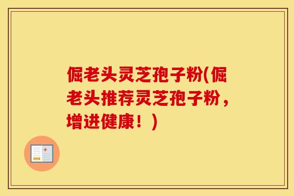 倔老头灵芝孢子粉(倔老头推荐灵芝孢子粉，增进健康！)
