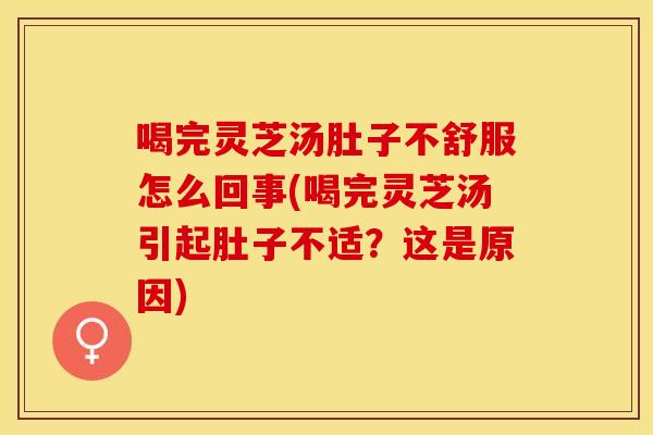 喝完灵芝汤肚子不舒服怎么回事(喝完灵芝汤引起肚子不适？这是原因)