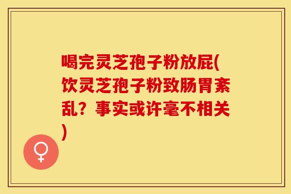 喝完灵芝孢子粉放屁(饮灵芝孢子粉致肠胃紊乱？事实或许毫不相关)